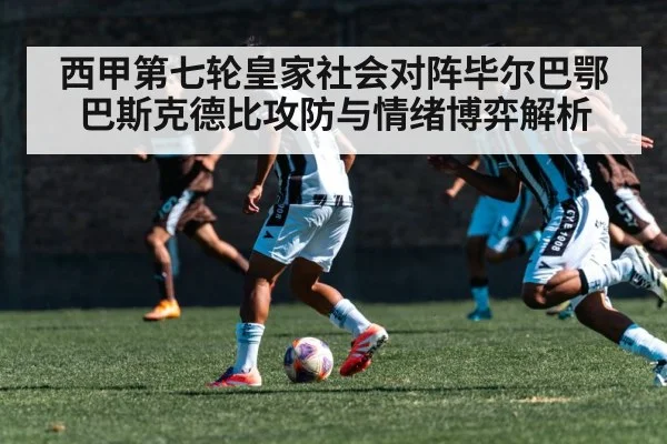 西甲第七轮皇家社会对阵毕尔巴鄂巴斯克德比攻防与情绪博弈解析